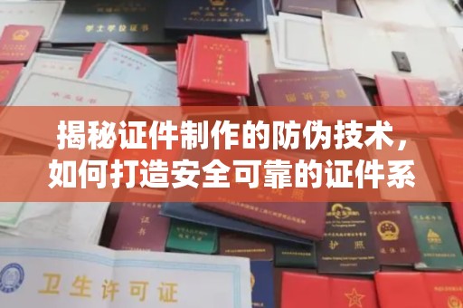 忻州揭秘证件制作的防伪技术，如何打造安全可靠的证件系统